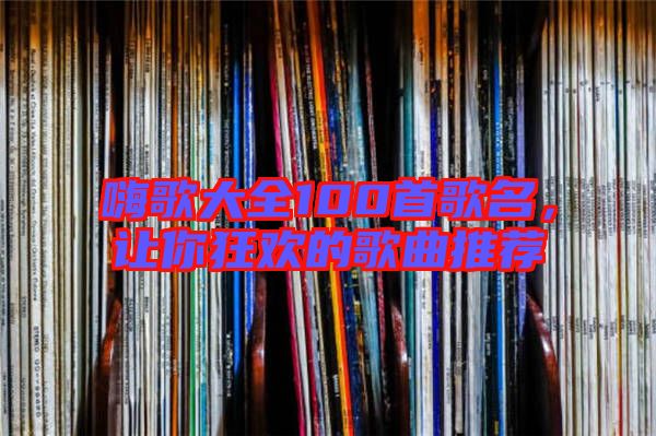 嗨歌大全100首歌名，讓你狂歡的歌曲推薦