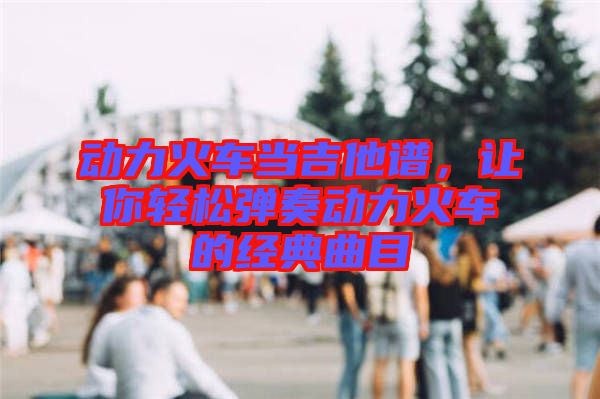 動力火車當吉他譜，讓你輕松彈奏動力火車的經(jīng)典曲目