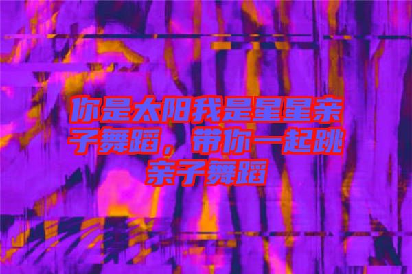 你是太陽我是星星親子舞蹈，帶你一起跳親子舞蹈