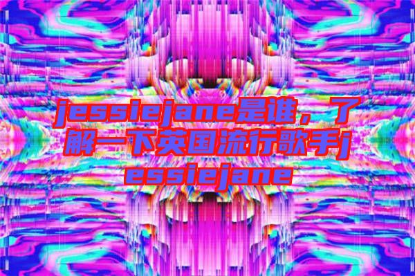 jessiejane是誰，了解一下英國流行歌手jessiejane