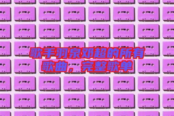 歌手羽泉鄧超的所有歌曲，完整歌單