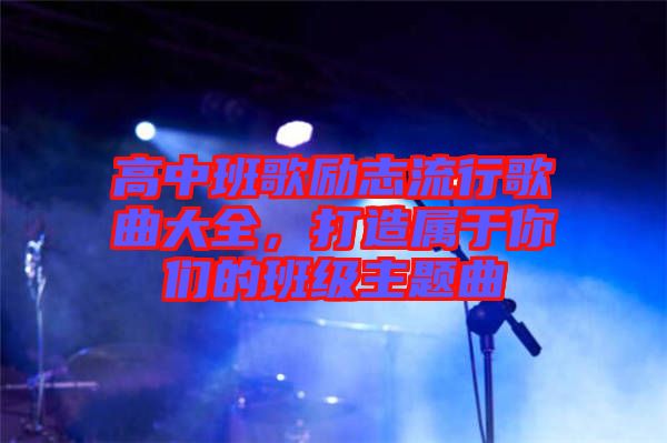 高中班歌勵志流行歌曲大全，打造屬于你們的班級主題曲