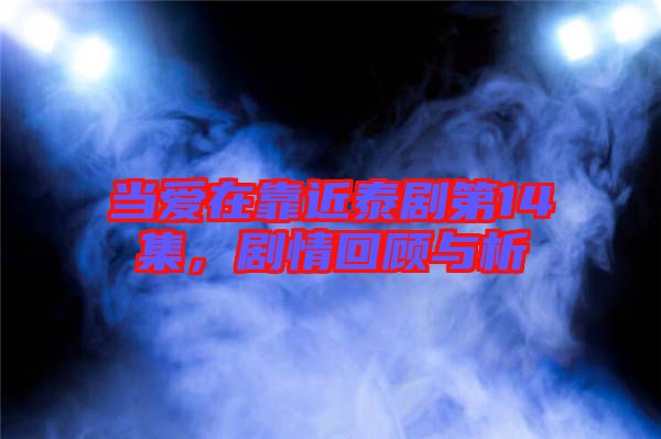 當(dāng)愛在靠近泰劇第14集，劇情回顧與析