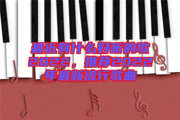 最近有什么好聽的歌2022，推薦2022年最新流行歌曲