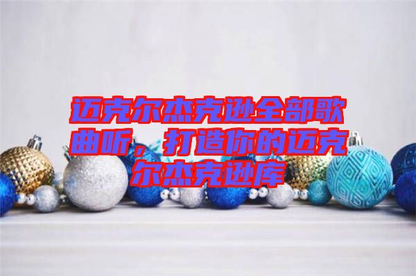 邁克爾杰克遜全部歌曲聽(tīng)，打造你的邁克爾杰克遜庫(kù)