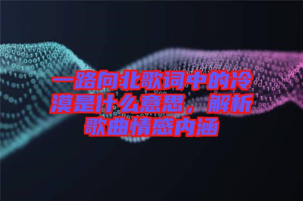 一路向北歌詞中的冷漠是什么意思，解析歌曲情感內(nèi)涵