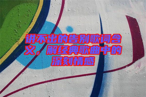 講不出的告別歌詞含義，解經典歌曲中的深刻情感