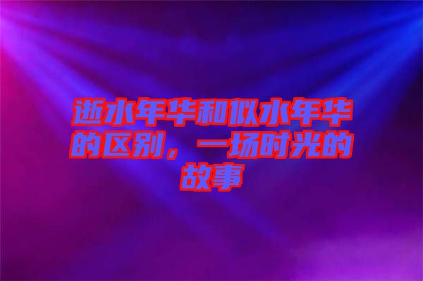 逝水年華和似水年華的區(qū)別，一場(chǎng)時(shí)光的故事