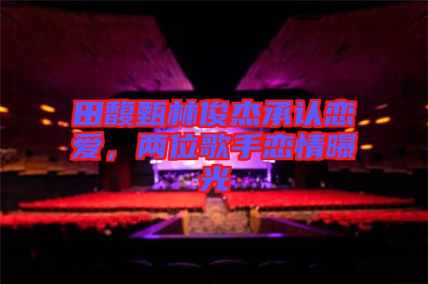 田馥甄林俊杰承認(rèn)戀愛(ài)，兩位歌手戀情曝光