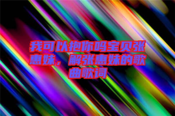 我可以抱你嗎寶貝張惠妹，解張惠妹的歌曲歌詞