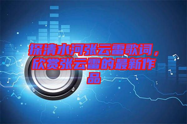 探清水河張云雷歌詞，欣賞張云雷的最新作品