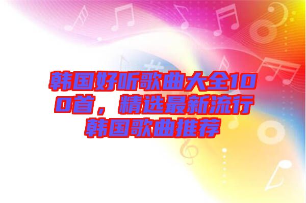 韓國好聽歌曲大全100首，精選最新流行韓國歌曲推薦