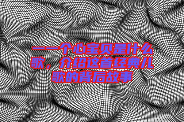 一一個(gè)心寶貝是什么歌，介紹這首經(jīng)典兒歌的背后故事