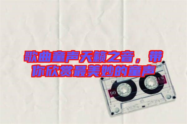 歌曲童聲天籟之音，帶你欣賞最美妙的童聲