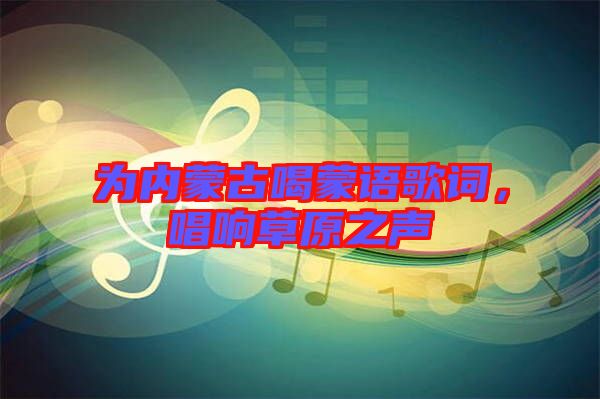 為內(nèi)蒙古喝蒙語歌詞，唱響草原之聲