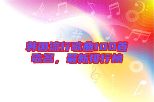 韓國(guó)流行歌曲100首歌名，最新排行榜