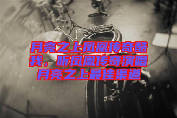 月亮之上鳳凰傳奇酷我，聽鳳凰傳奇演唱月亮之上最佳渠道