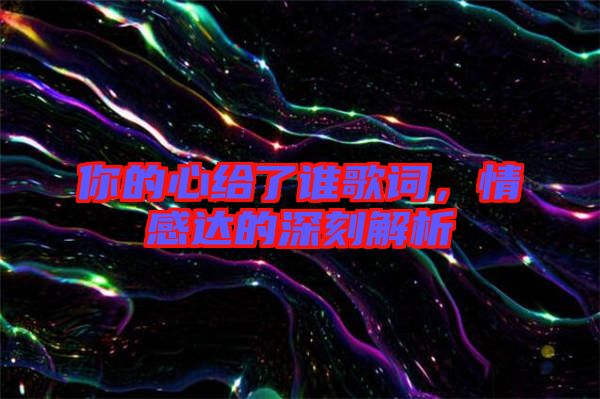 你的心給了誰(shuí)歌詞，情感達(dá)的深刻解析