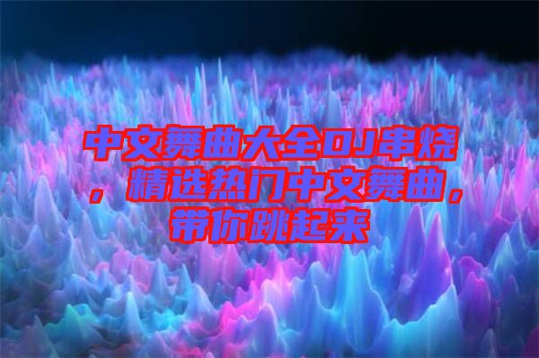 中文舞曲大全DJ串燒，精選熱門(mén)中文舞曲，帶你跳起來(lái)