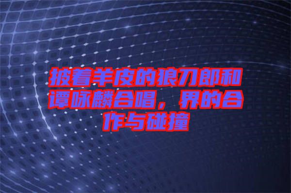 披著羊皮的狼刀郎和譚詠麟合唱，界的合作與碰撞