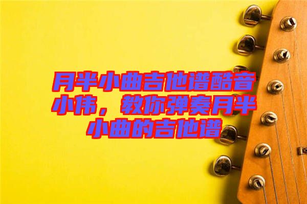 月半小曲吉他譜酷音小偉，教你彈奏月半小曲的吉他譜