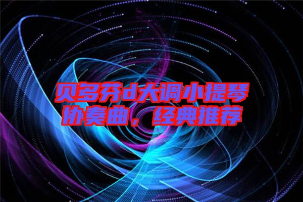 貝多芬d大調(diào)小提琴協(xié)奏曲，經(jīng)典推薦