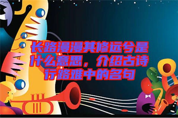 長路漫漫其修遠(yuǎn)兮是什么意思，介紹古詩行路難中的名句