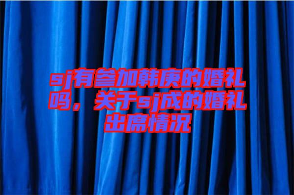 sj有參加韓庚的婚禮嗎，關(guān)于sj成的婚禮出席情況