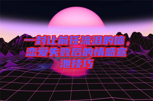 一封讓前任流淚的信，戀愛失敗后的情感宣泄技巧