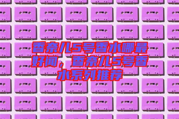 香奈兒5號(hào)香水哪最好聞，香奈兒5號(hào)香水系列推薦