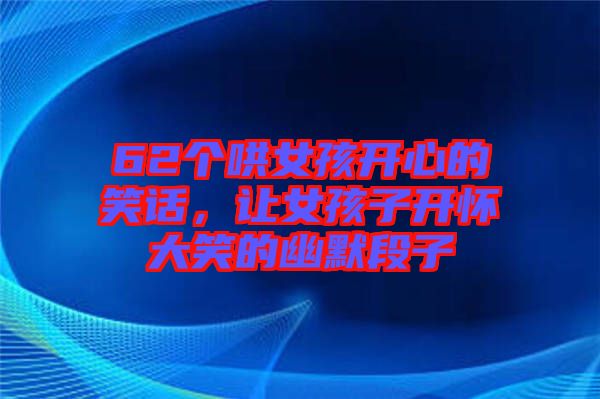 62個(gè)哄女孩開(kāi)心的笑話，讓女孩子開(kāi)懷大笑的幽默段子