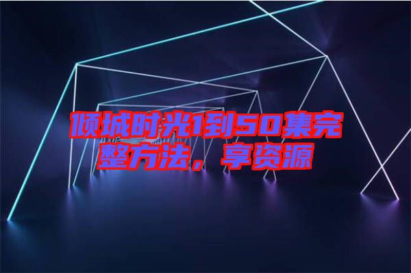 傾城時光1到50集完整方法，享資源