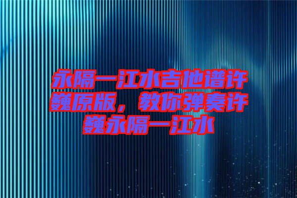 永隔一江水吉他譜許巍原版，教你彈奏許巍永隔一江水