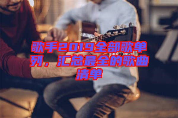 歌手2019全部歌單列，匯總最全的歌曲清單