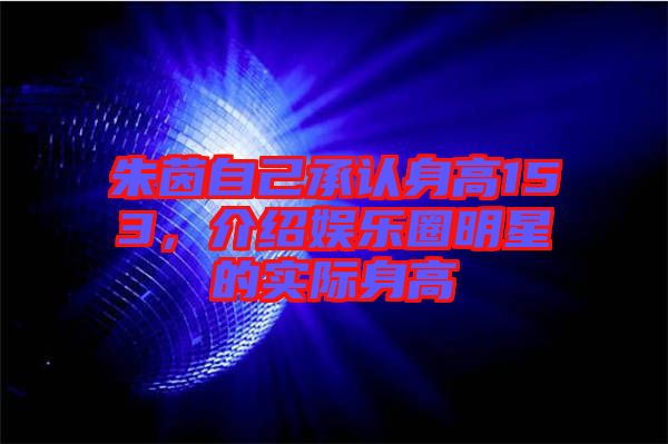 朱茵自己承認身高153，介紹娛樂圈明星的實際身高
