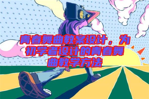 青春舞曲教案設計，為初學者設計的青春舞曲教學方法