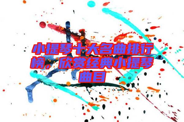 小提琴十大名曲排行榜，欣賞經(jīng)典小提琴曲目