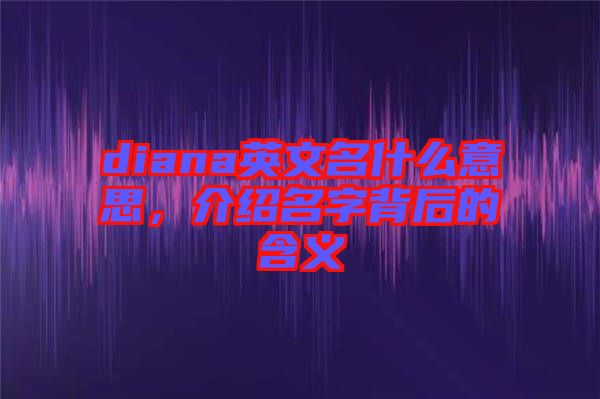 diana英文名什么意思，介紹名字背后的含義