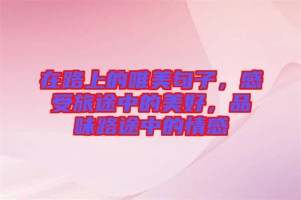 在路上的唯美句子，感受旅途中的美好，品味路途中的情感