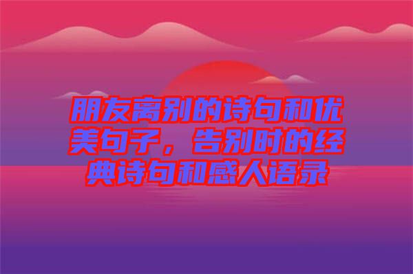 朋友離別的詩句和優(yōu)美句子，告別時的經(jīng)典詩句和感人語錄