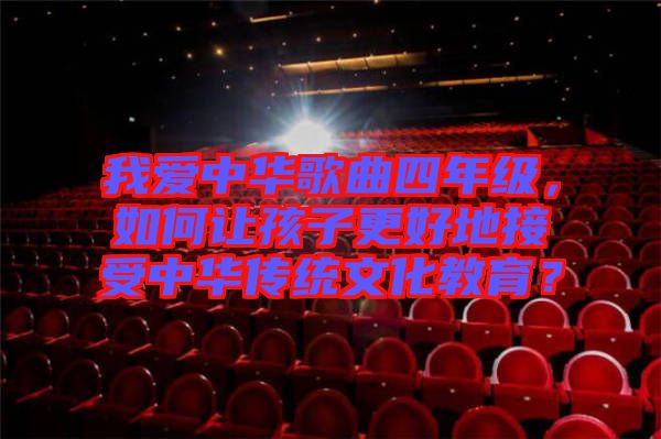 我愛中華歌曲四年級，如何讓孩子更好地接受中華傳統(tǒng)文化教育？