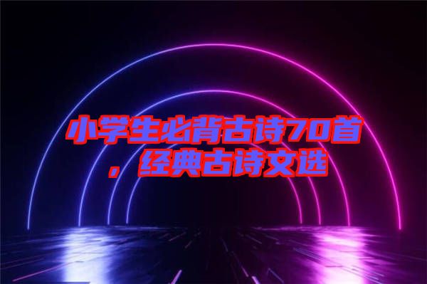 小學(xué)生必背古詩70首，經(jīng)典古詩文選