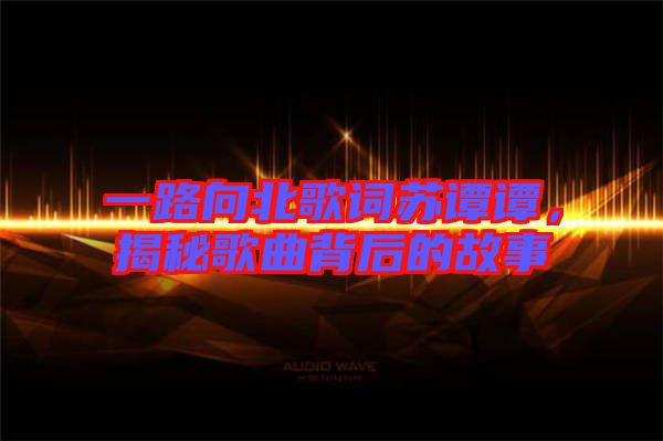 一路向北歌詞蘇譚譚，揭秘歌曲背后的故事