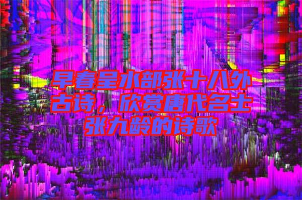 早春呈水部張十八外古詩(shī)，欣賞唐代名士張九齡的詩(shī)歌