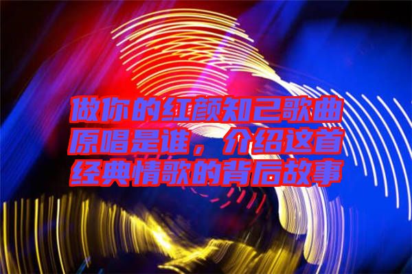 做你的紅顏知己歌曲原唱是誰，介紹這首經(jīng)典情歌的背后故事