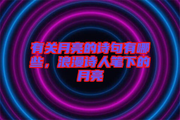 有關(guān)月亮的詩句有哪些，浪漫詩人筆下的月亮