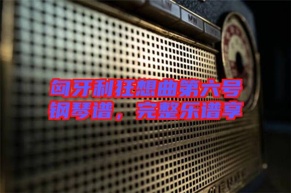 匈牙利狂想曲第六號鋼琴譜，完整樂譜享