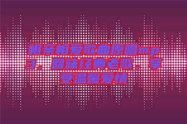 相親相愛(ài)歌曲原唱mp3，回味經(jīng)典老歌，享受溫馨愛(ài)情