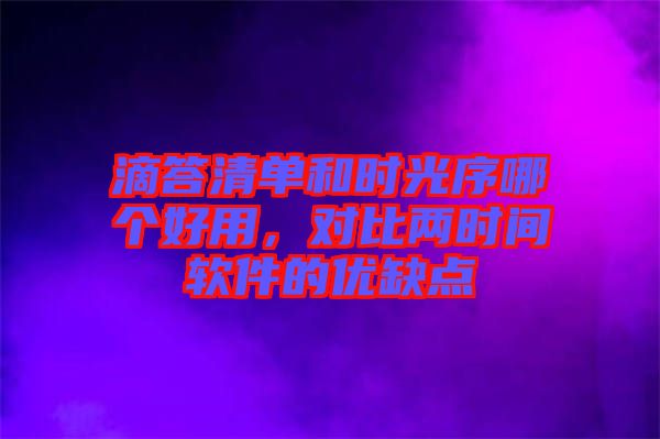 滴答清單和時(shí)光序哪個(gè)好用，對比兩時(shí)間軟件的優(yōu)缺點(diǎn)