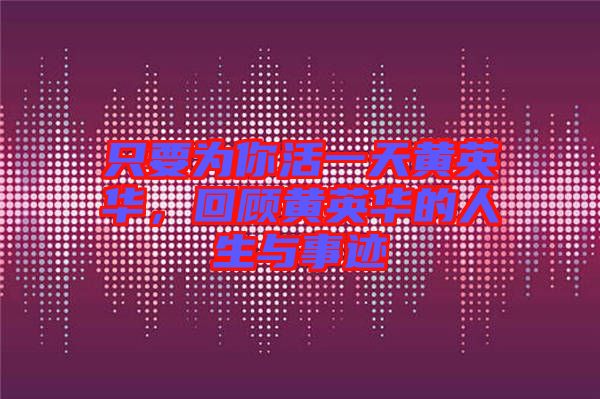 只要為你活一天黃英華，回顧黃英華的人生與事跡